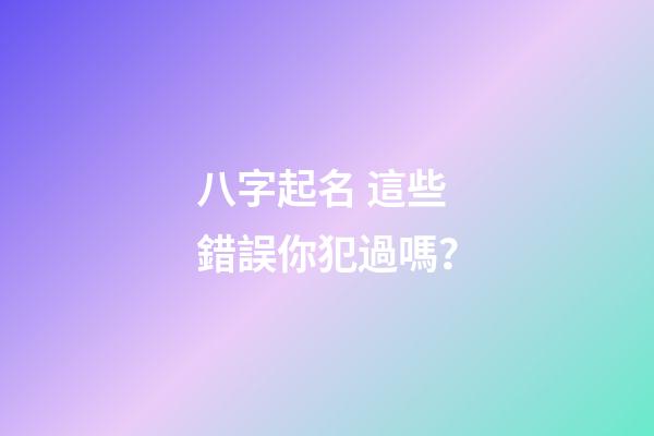 八字起名 這些錯誤你犯過嗎？